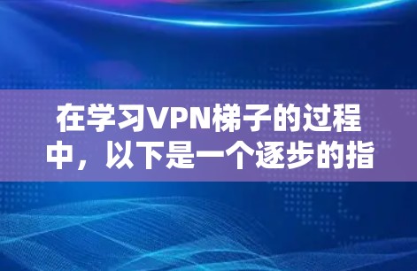 在学习VPN梯子的过程中，以下是一个逐步的指南，帮助你更好地理解和使用VPN梯子