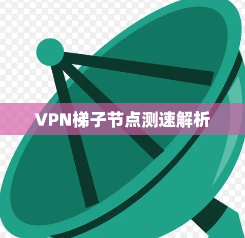 VPN梯子节点测速解析 VPN梯子节点测速解析