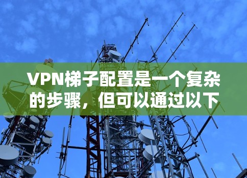 VPN梯子配置是一个复杂的步骤，但可以通过以下步骤来逐步解决可能的问题