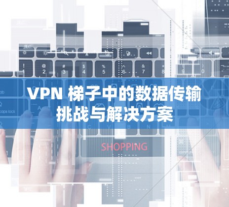 VPN 梯子中的数据传输挑战与解决方案 VPN 梯子中的数据传输挑战与解决方案