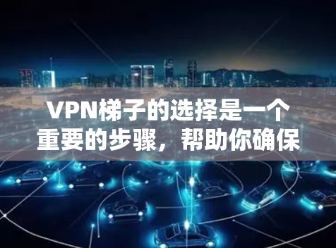VPN梯子的选择是一个重要的步骤，帮助你确保网络的安全和稳定。以下是一个结构化的指南，帮助你根据你的需求选择合适的VPN梯子