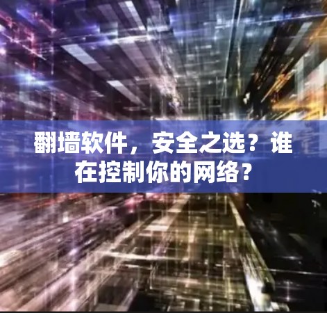 翻墙软件,安全之选?谁在控制你的网络? 翻墙软件,安全之选?谁在控制你的网络?
