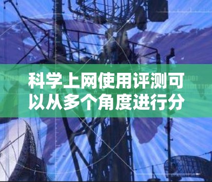 科学上网使用评测可以从多个角度进行分析,以下是几个主要方面 科学上网使用评测可以从多个角度进行分析,以下是几个主要方面