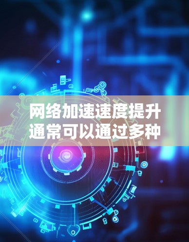 网络加速速度提升通常可以通过多种方式实现，以下是一些可能的原因和解决方法