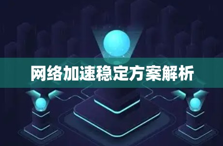 网络加速稳定方案解析 网络加速稳定方案解析