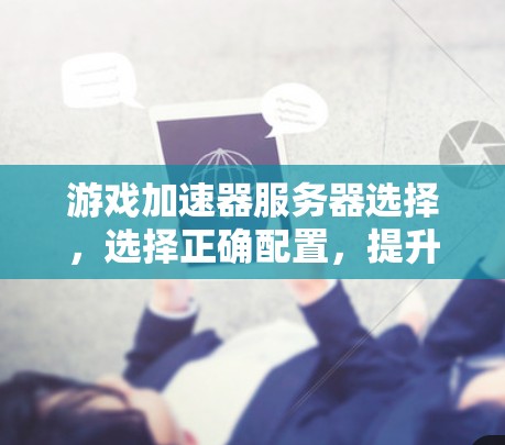 游戏加速器服务器选择，选择正确配置，提升游戏体验
