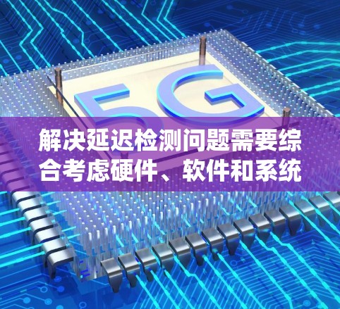 解决延迟检测问题需要综合考虑硬件、软件和系统资源的因素,通过以下步骤进行优化 解决延迟检测问题需要综合考虑硬件、软件和系统资源的因素,通过以下步骤进行优化