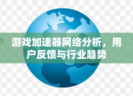 游戏加速器网络分析,用户反馈与行业趋势 游戏加速器网络分析,用户反馈与行业趋势