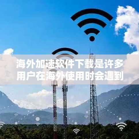 海外加速软件下载是许多用户在海外使用时会遇到的问题。以下是一些常见的海外加速软件推荐,供你参考 海外加速软件下载是许多用户在海外使用时会遇到的问题。以下是一些常见的海外加速软件推荐,供你参考