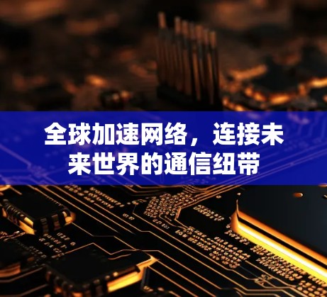 全球加速网络，连接未来世界的通信纽带