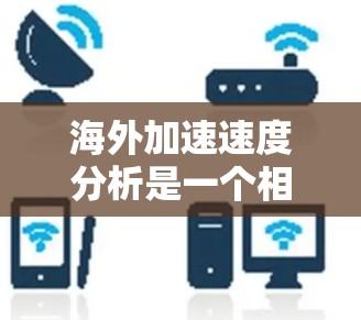 海外加速速度分析是一个相对复杂的领域,因为它涉及到多个因素和文化背景。以下是一些关键点和分析方向 海外加速速度分析是一个相对复杂的领域,因为它涉及到多个因素和文化背景。以下是一些关键点和分析方向