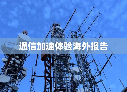 通信加速体验海外报告 通信加速体验海外报告
