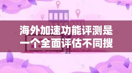 海外加速功能评测是一个全面评估不同搜索引擎在海外网络环境下的性能和表现的过程。以下是基于此撰写的文章结构和内容，分为几个主要部分