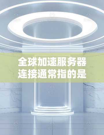 全球加速服务器连接通常指的是那些能够快速连接到互联网的服务器，特别是在不同国家或地区的网络环境中使用。这些服务器主要通过IP地址和网络协议进行连接，以实现快速的数据传输或资源分配