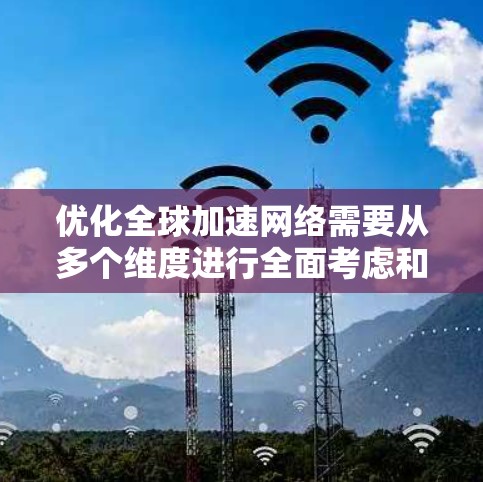 优化全球加速网络需要从多个维度进行全面考虑和优化,以下是详细的步骤 优化全球加速网络需要从多个维度进行全面考虑和优化,以下是详细的步骤