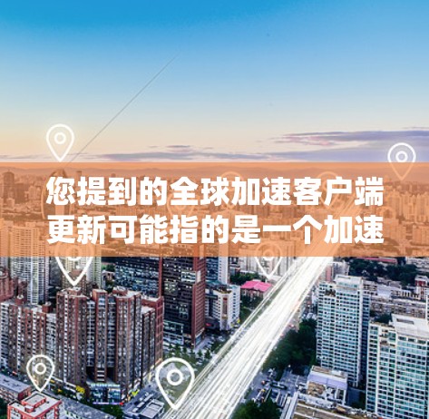 您提到的全球加速客户端更新可能指的是一个加速版的应用程序（如手机应用）在更新后需要同步到全球其他设备。以下是一些常见的情况和解决方案