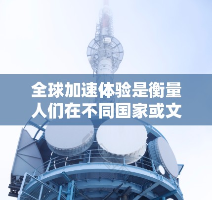 全球加速体验是衡量人们在不同国家或文化背景下使用移动设备时,加速应用或移动网络带来的体验变化。它涉及多个因素,包括技术、文化、心理和经济等。以下是关于全球加速体验的评估要点 全球加速体验是衡量人们在不同国家或文化背景下使用移动设备时,加速应用或移动网络带来的体验变化。它涉及多个因素,包括技术、文化、心理和经济等。以下是关于全球加速体验的评估要点