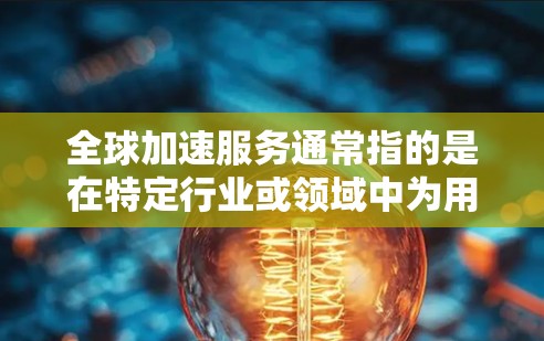 全球加速服务通常指的是在特定行业或领域中为用户或组织提供加速技术、流程或服务的解决方案。这种服务旨在帮助用户或组织更快、更高效地完成任务或实现目标。以下是对全球加速服务的详细介绍 全球加速服务通常指的是在特定行业或领域中为用户或组织提供加速技术、流程或服务的解决方案。这种服务旨在帮助用户或组织更快、更高效地完成任务或实现目标。以下是对全球加速服务的详细介绍