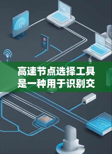 高速节点选择工具是一种用于识别交通网络或通信系统中对整体功能影响最大的节点。这些节点通常被视为关键路径的一部分，故障可能对整个网络造成严重破坏。以下是对高速节点选择工具的详细分析和总结