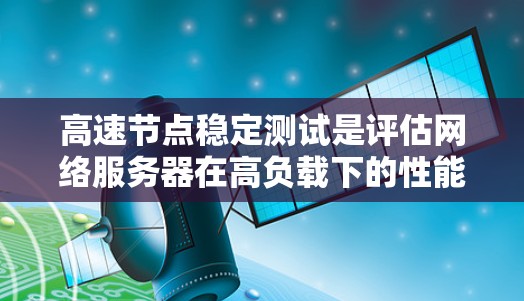 高速节点稳定测试是评估网络服务器在高负载下的性能，确保其稳定运行和响应速度。以下是对该主题的详细总结和步骤指南