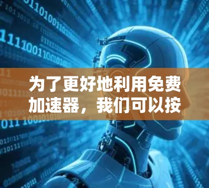为了更好地利用免费加速器,我们可以按照以下步骤进行 为了更好地利用免费加速器,我们可以按照以下步骤进行