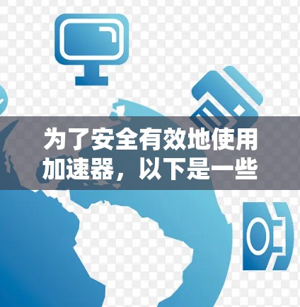 为了安全有效地使用加速器,以下是一些关键步骤和注意事项 为了安全有效地使用加速器,以下是一些关键步骤和注意事项