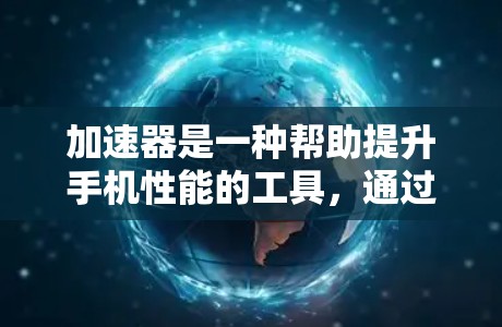 加速器是一种帮助提升手机性能的工具，通过加速网络传输、下载和搜索等环节，提升手机的响应速度和使用体验。以下是关于加速器的详细分析
