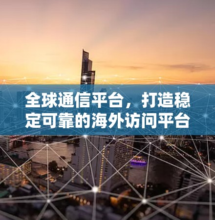 全球通信平台，打造稳定可靠的海外访问平台