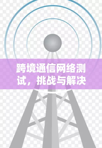 跨境通信网络测试，挑战与解决方案