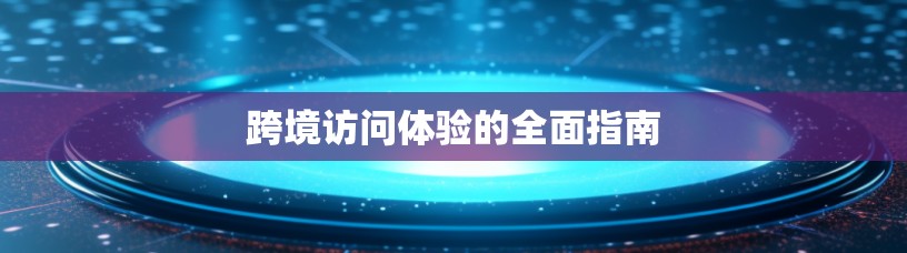 跨境访问体验的全面指南