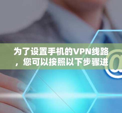 为了设置手机的VPN线路,您可以按照以下步骤进行 为了设置手机的VPN线路,您可以按照以下步骤进行