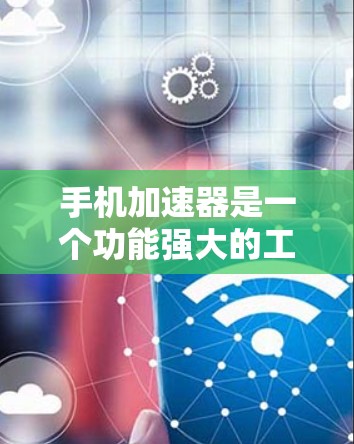 手机加速器是一个功能强大的工具,可以帮助用户优化手机性能,提高运行速度。以下是使用手机加速器的步骤和注意事项 手机加速器是一个功能强大的工具,可以帮助用户优化手机性能,提高运行速度。以下是使用手机加速器的步骤和注意事项