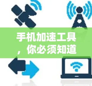 手机加速工具,你必须知道的实用技巧 手机加速工具,你必须知道的实用技巧