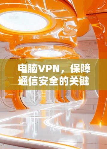 电脑VPN,保障通信安全的关键工具 电脑VPN,保障通信安全的关键工具