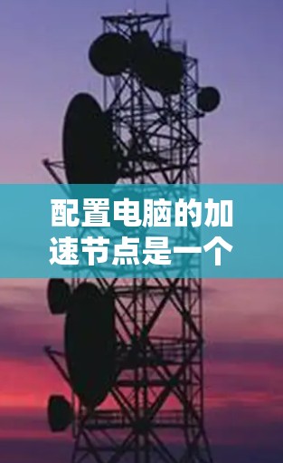 配置电脑的加速节点是一个复杂但可行的过程。以下是一步步的指南,帮助您轻松配置加速节点 配置电脑的加速节点是一个复杂但可行的过程。以下是一步步的指南,帮助您轻松配置加速节点