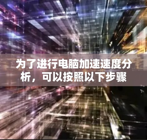 为了进行电脑加速速度分析,可以按照以下步骤进行 为了进行电脑加速速度分析,可以按照以下步骤进行