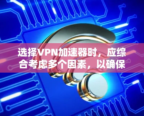 选择VPN加速器时，应综合考虑多个因素，以确保最佳体验。以下是详细的步骤和建议