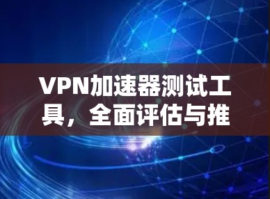 VPN加速器测试工具，全面评估与推荐