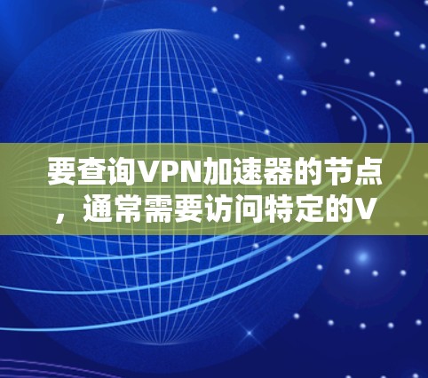 要查询VPN加速器的节点，通常需要访问特定的VPN服务网站或应用程序。以下是一些常见的方法