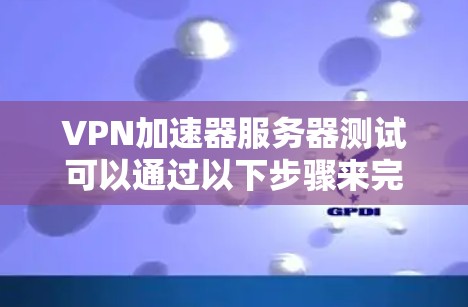 VPN加速器服务器测试可以通过以下步骤来完成。以下是一些常用的方法和步骤