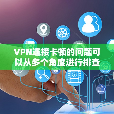 VPN连接卡顿的问题可以从多个角度进行排查和优化。以下是逐步的解决方案 VPN连接卡顿的问题可以从多个角度进行排查和优化。以下是逐步的解决方案