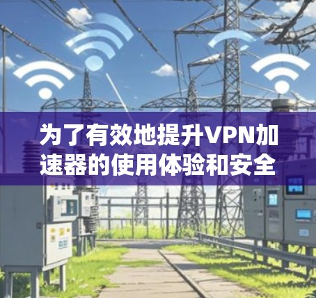 为了有效地提升VPN加速器的使用体验和安全性,以下是一个系统化的步骤指南 为了有效地提升VPN加速器的使用体验和安全性,以下是一个系统化的步骤指南