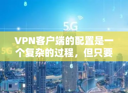 VPN客户端的配置是一个复杂的过程，但只要按照以下步骤进行，可以确保配置的高效和安全。以下是一些基本的配置步骤