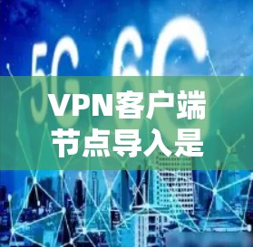 VPN客户端节点导入是通过将客户端节点导入到新的服务器或服务器组中来实现的安全数据传输。以下是详细的步骤说明