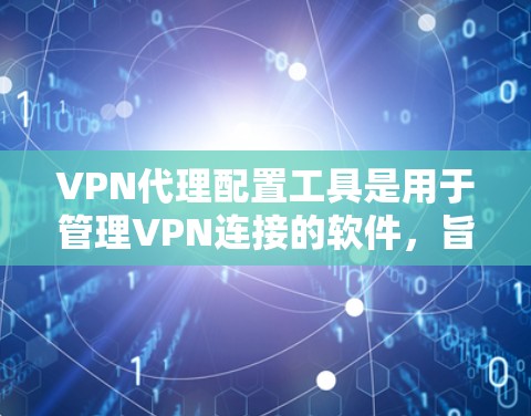 VPN代理配置工具是用于管理VPN连接的软件，旨在帮助用户配置、管理多个VPN服务器、协议和地址。以下是对这些工具的详细总结