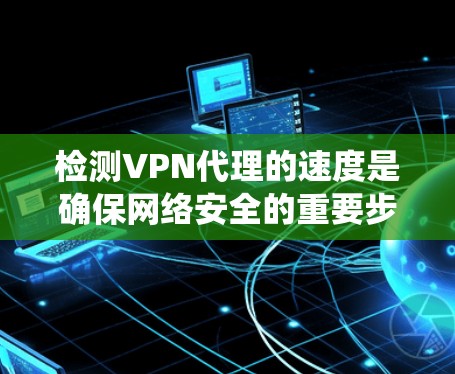 检测VPN代理的速度是确保网络安全的重要步骤。以下是一些系统性的方法，帮助您高效地检测代理的速度