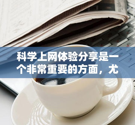 科学上网体验分享是一个非常重要的方面,尤其是在学术写作、科技分享等领域。以下是一些关于科学上网体验的分享和要点 科学上网体验分享是一个非常重要的方面,尤其是在学术写作、科技分享等领域。以下是一些关于科学上网体验的分享和要点