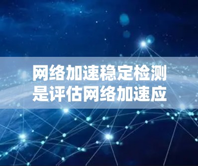 网络加速稳定检测是评估网络加速应用稳定性的过程，旨在确保应用运行流畅且无卡顿。以下是对这个过程的总结和建议