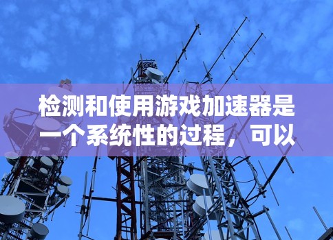 检测和使用游戏加速器是一个系统性的过程,可以分为硬件加速和软件加速两种主要形式。以下是一个详细且系统化的步骤指南 检测和使用游戏加速器是一个系统性的过程,可以分为硬件加速和软件加速两种主要形式。以下是一个详细且系统化的步骤指南