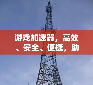 游戏加速器，高效、安全、便捷，助力游戏体验升级